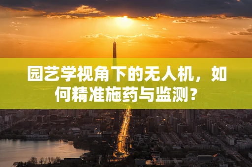 园艺学视角下的无人机，如何精准施药与监测？