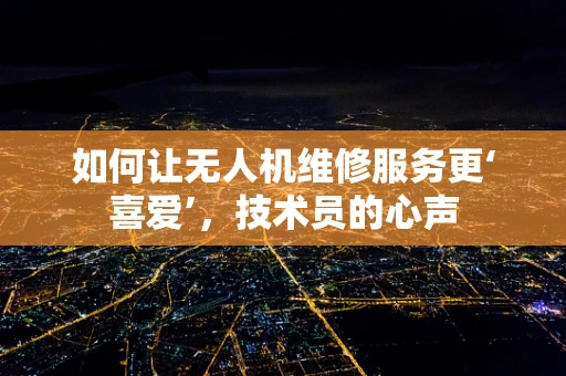 如何让无人机维修服务更‘喜爱’，技术员的心声
