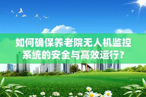 如何确保养老院无人机监控系统的安全与高效运行？