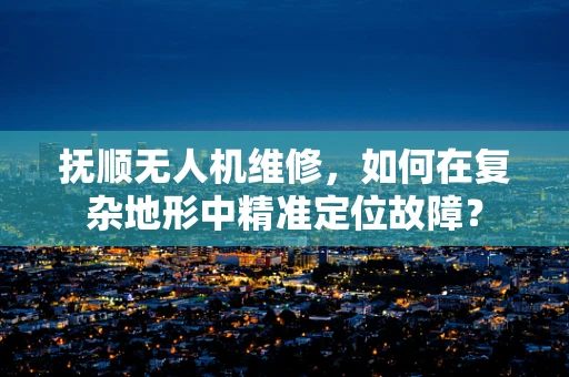 抚顺无人机维修，如何在复杂地形中精准定位故障？