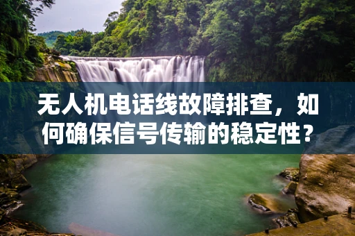 无人机电话线故障排查，如何确保信号传输的稳定性？
