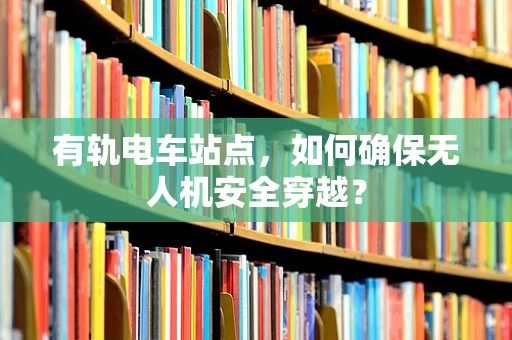 有轨电车站点，如何确保无人机安全穿越？