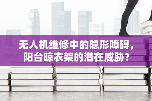 无人机维修中的隐形障碍，阳台晾衣架的潜在威胁？