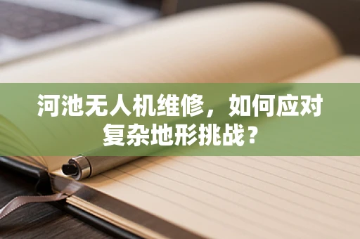 河池无人机维修，如何应对复杂地形挑战？