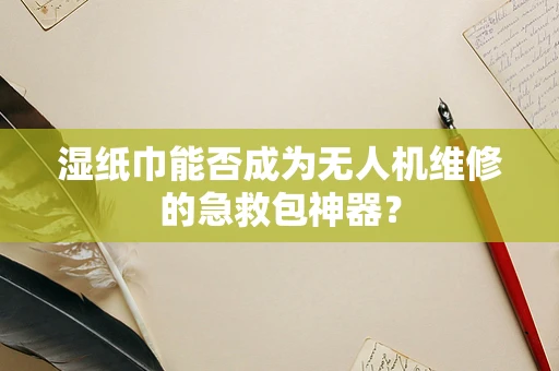 湿纸巾能否成为无人机维修的急救包神器？