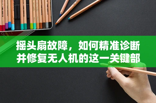 摇头扇故障，如何精准诊断并修复无人机的这一关键部件？