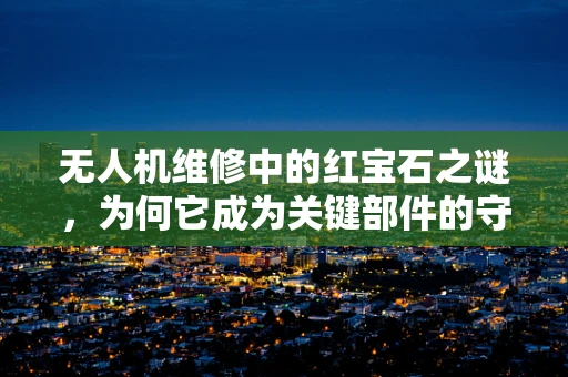 无人机维修中的红宝石之谜，为何它成为关键部件的守护者？