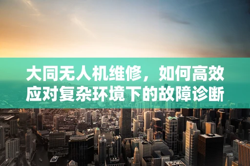 大同无人机维修，如何高效应对复杂环境下的故障诊断？