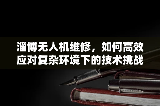 淄博无人机维修，如何高效应对复杂环境下的技术挑战？