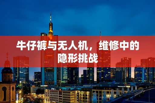 牛仔裤与无人机，维修中的隐形挑战