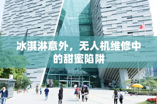 冰淇淋意外，无人机维修中的甜蜜陷阱
