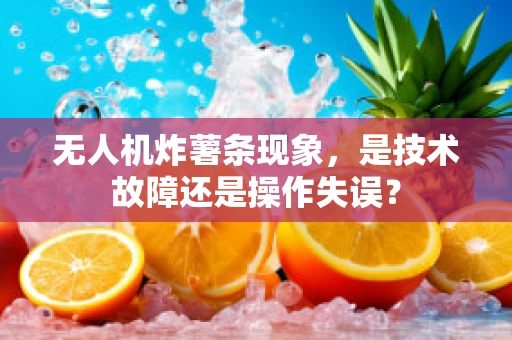 无人机炸薯条现象，是技术故障还是操作失误？