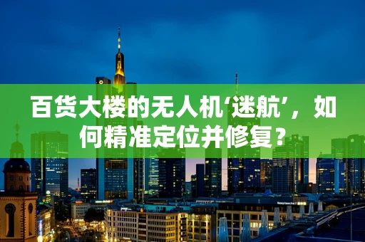 百货大楼的无人机‘迷航’，如何精准定位并修复？