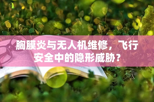 胸膜炎与无人机维修，飞行安全中的隐形威胁？