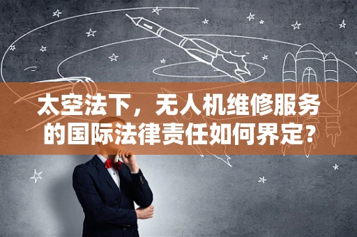 太空法下，无人机维修服务的国际法律责任如何界定？