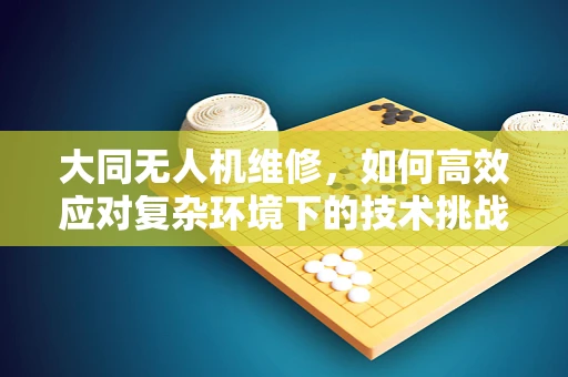 大同无人机维修，如何高效应对复杂环境下的技术挑战？