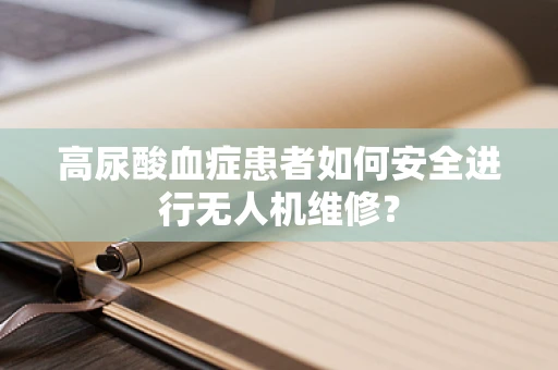 高尿酸血症患者如何安全进行无人机维修？