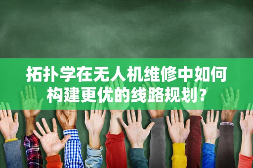 拓扑学在无人机维修中如何构建更优的线路规划？