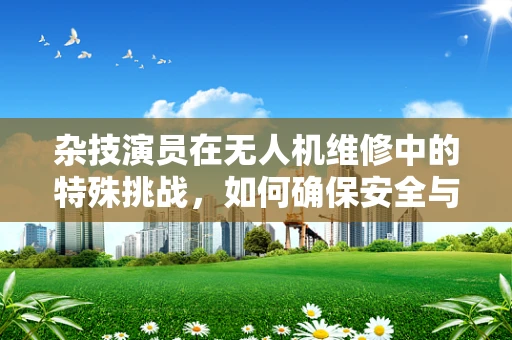 杂技演员在无人机维修中的特殊挑战，如何确保安全与精准？
