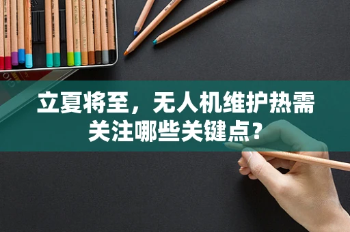 立夏将至，无人机维护热需关注哪些关键点？