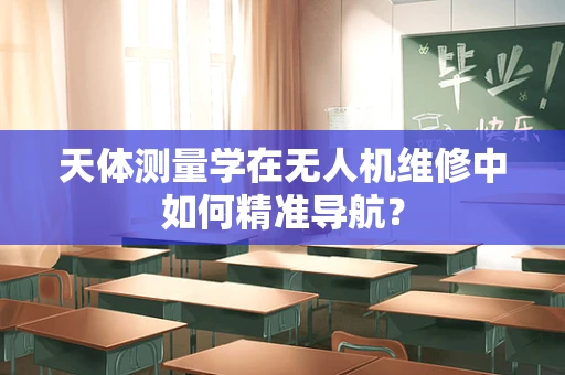 天体测量学在无人机维修中如何精准导航？