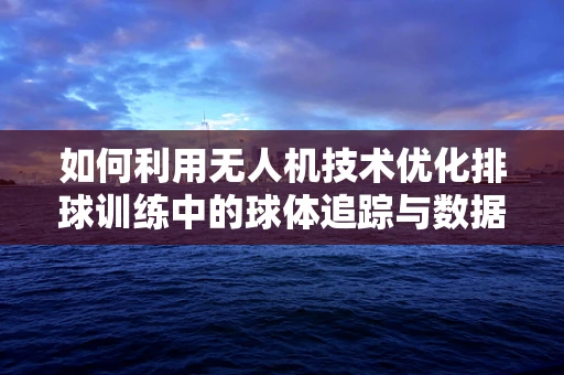 如何利用无人机技术优化排球训练中的球体追踪与数据收集？