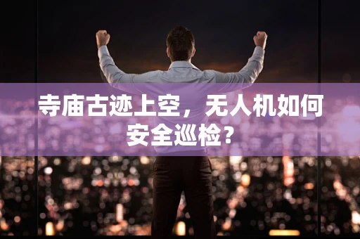 寺庙古迹上空，无人机如何安全巡检？