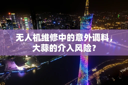 无人机维修中的意外调料，大蒜的介入风险？