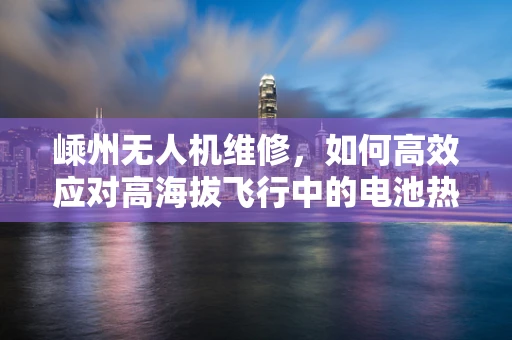 嵊州无人机维修，如何高效应对高海拔飞行中的电池热管理挑战？