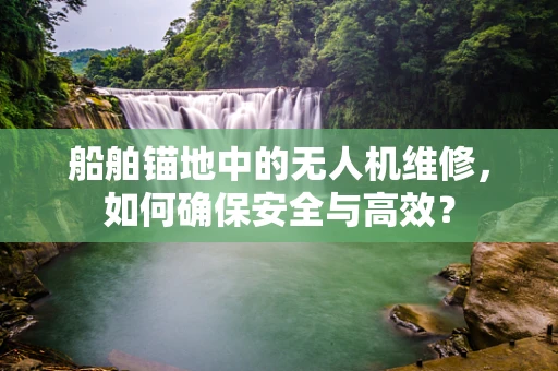 船舶锚地中的无人机维修，如何确保安全与高效？