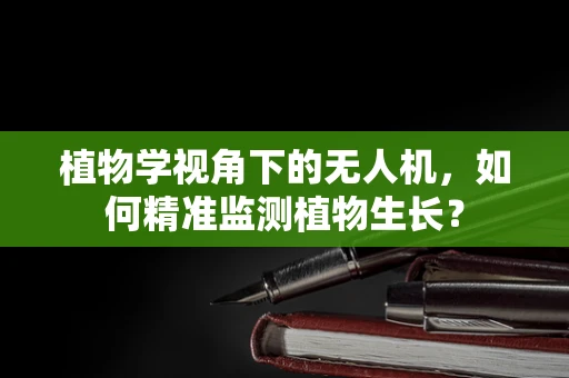 植物学视角下的无人机，如何精准监测植物生长？
