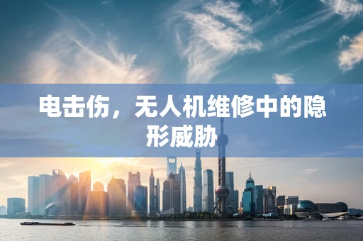 电击伤，无人机维修中的隐形威胁