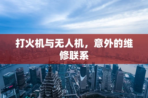 打火机与无人机，意外的维修联系