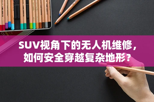 SUV视角下的无人机维修，如何安全穿越复杂地形？