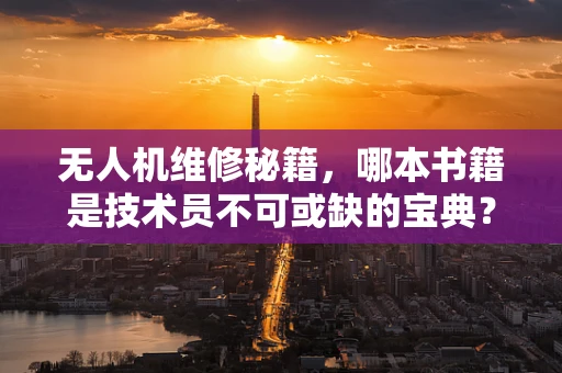 无人机维修秘籍，哪本书籍是技术员不可或缺的宝典？
