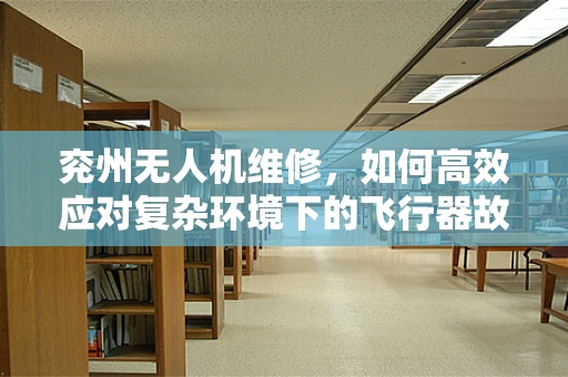 兖州无人机维修，如何高效应对复杂环境下的飞行器故障？