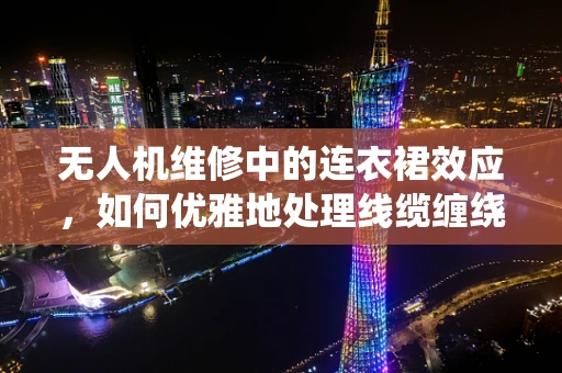 无人机维修中的连衣裙效应，如何优雅地处理线缆缠绕？