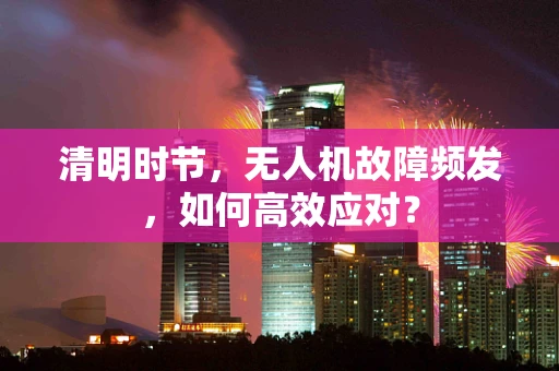 清明时节，无人机故障频发，如何高效应对？