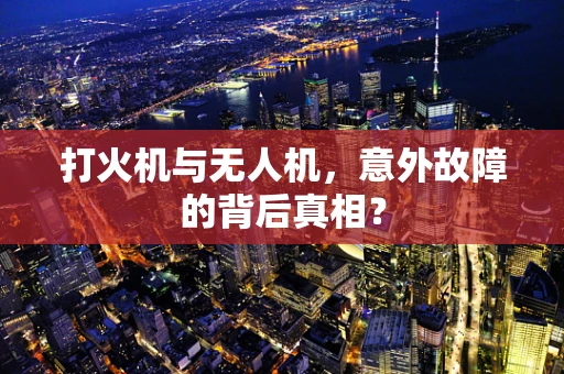 打火机与无人机，意外故障的背后真相？