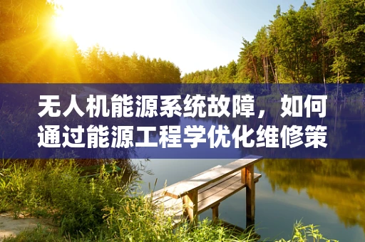 无人机能源系统故障，如何通过能源工程学优化维修策略？