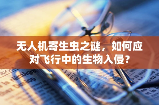 无人机寄生虫之谜，如何应对飞行中的生物入侵？