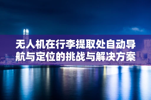 无人机在行李提取处自动导航与定位的挑战与解决方案
