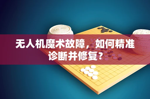 无人机魔术故障，如何精准诊断并修复？