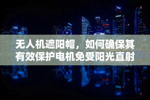 无人机遮阳帽，如何确保其有效保护电机免受阳光直射？