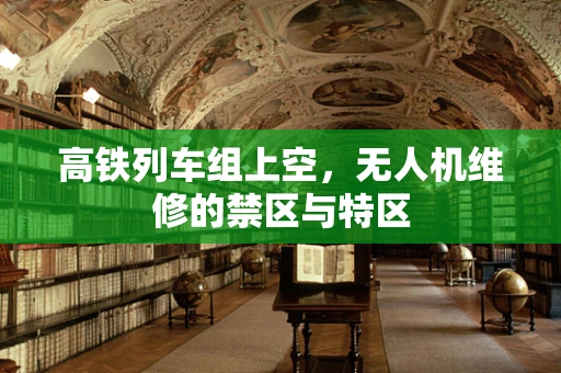 高铁列车组上空，无人机维修的禁区与特区