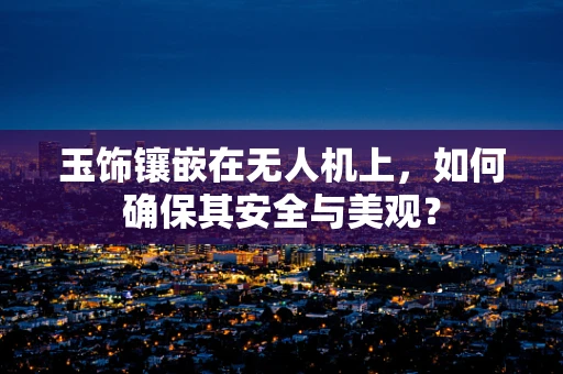 玉饰镶嵌在无人机上，如何确保其安全与美观？