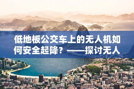 低地板公交车上的无人机如何安全起降？——探讨无人机在特殊环境下的维修挑战