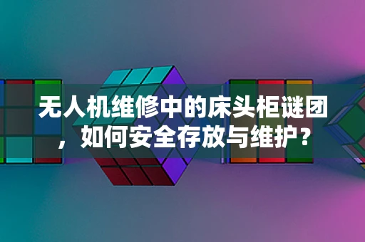 无人机维修中的床头柜谜团，如何安全存放与维护？