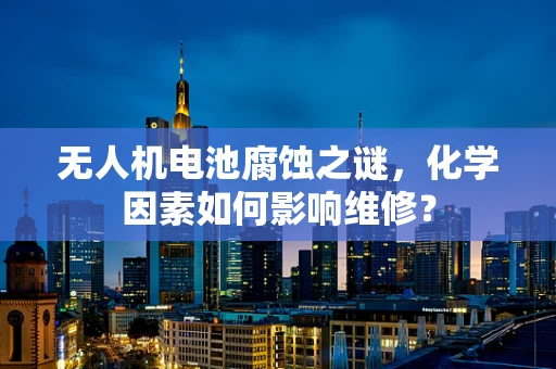 无人机电池腐蚀之谜，化学因素如何影响维修？