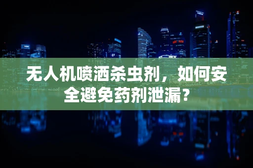 无人机喷洒杀虫剂，如何安全避免药剂泄漏？